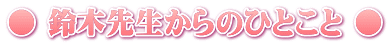 ● 鈴木先生からのひとこと ●
